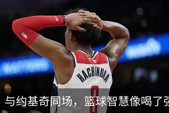 与约基奇同场，篮球智慧像喝了强效鸡汤