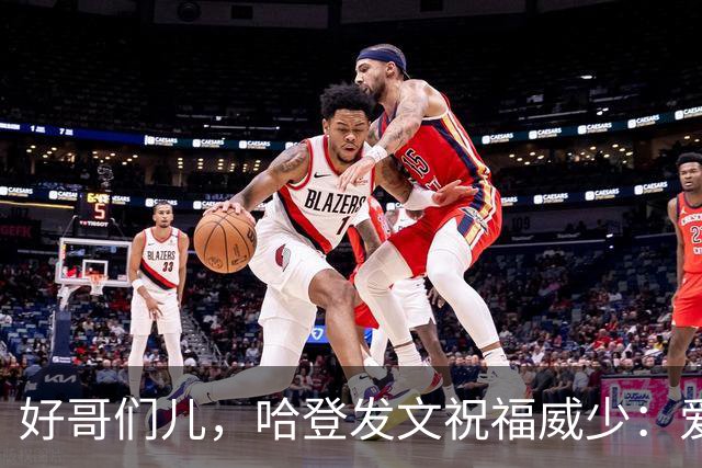 好哥们儿，哈登发文祝福威少：爱你兄弟，为你骄傲