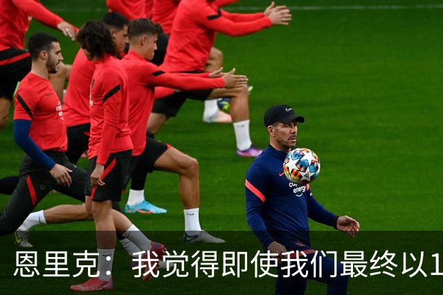 恩里克：我觉得即使我们最终以1-2输掉比赛，我也会很高兴