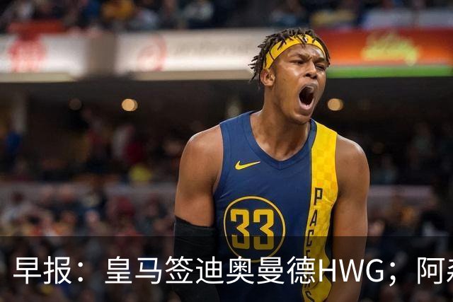 早报：皇马签迪奥曼德HWG；阿森纳为维尼修斯准备重磅合同